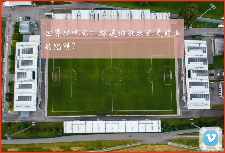 世界杯吧你：球迷的狂欢还是商业的陷阱？